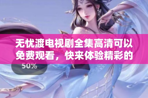 无忧渡电视剧全集高清可以免费观看，快来体验精彩的剧情吧！
