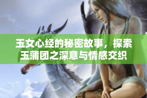 玉女心经的秘密故事，探索玉蒲团之深意与情感交织