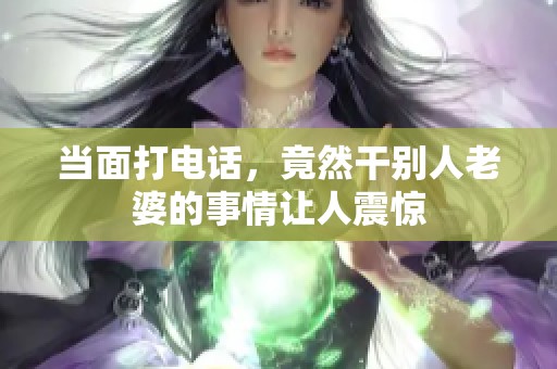 当面打电话，竟然干别人老婆的事情让人震惊