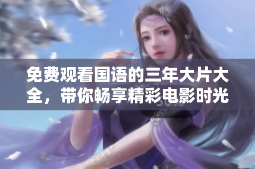 免费观看国语的三年大片大全，带你畅享精彩电影时光