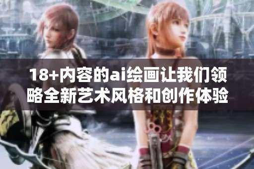 18+内容的ai绘画让我们领略全新艺术风格和创作体验