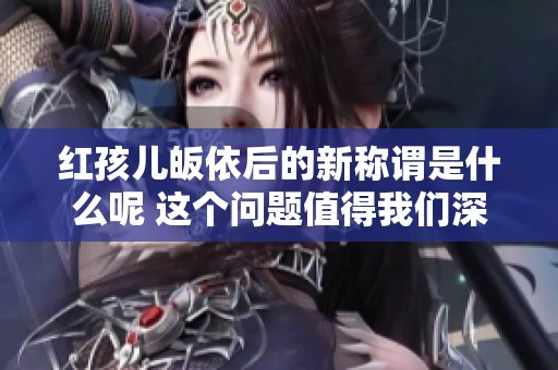 红孩儿皈依后的新称谓是什么呢 这个问题值得我们深入探讨一下