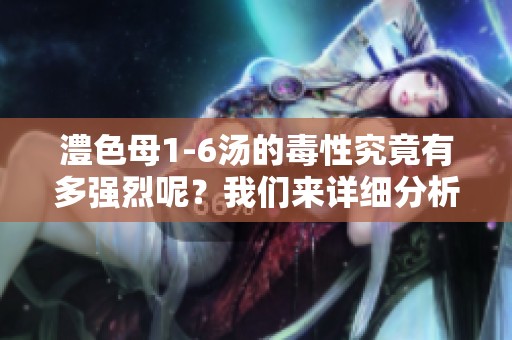 澧色母1-6汤的毒性究竟有多强烈呢？我们来详细分析一下。