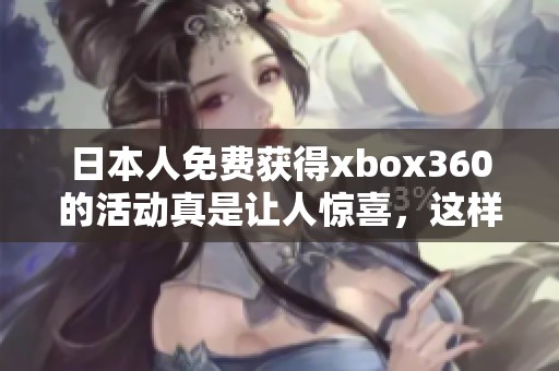 日本人免费获得xbox360的活动真是让人惊喜，这样的机会可不能错过！