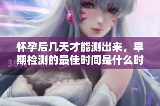 怀孕后几天才能测出来，早期检测的最佳时间是什么时候呢