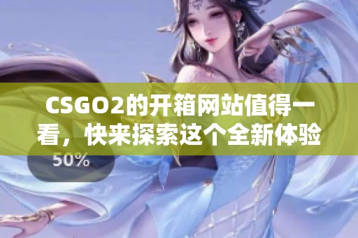 CSGO2的开箱网站值得一看，快来探索这个全新体验吧！
