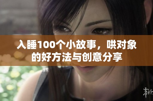 入睡100个小故事，哄对象的好方法与创意分享