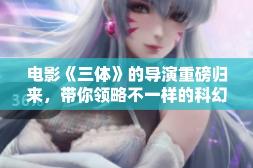电影《三体》的导演重磅归来，带你领略不一样的科幻世界