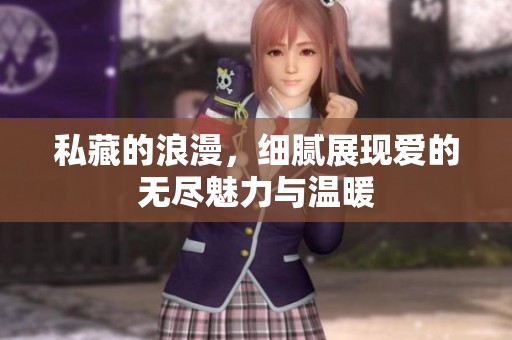 私藏的浪漫，细腻展现爱的无尽魅力与温暖