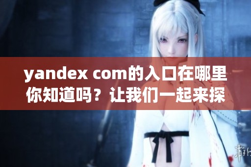 yandex com的入口在哪里你知道吗？让我们一起来探索一下吧