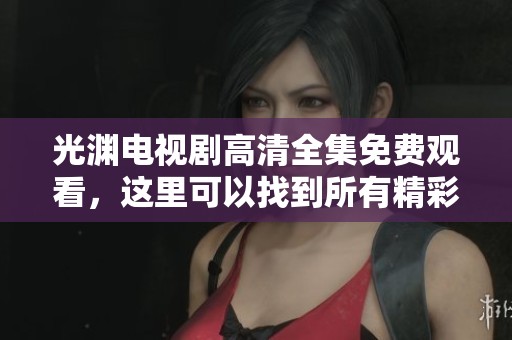 光渊电视剧高清全集免费观看，这里可以找到所有精彩内容