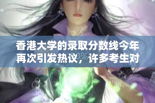 香港大学的录取分数线今年再次引发热议，许多考生对此表示关注。