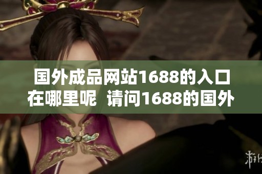 国外成品网站1688的入口在哪里呢  请问1688的国外成品网站入口具体在哪儿