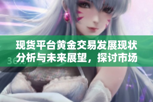 现货平台黄金交易发展现状分析与未来展望，探讨市场机会与挑战