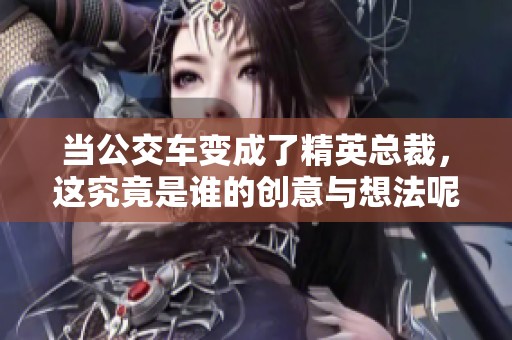 当公交车变成了精英总裁，这究竟是谁的创意与想法呢