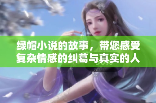 绿帽小说的故事，带您感受复杂情感的纠葛与真实的人性探索