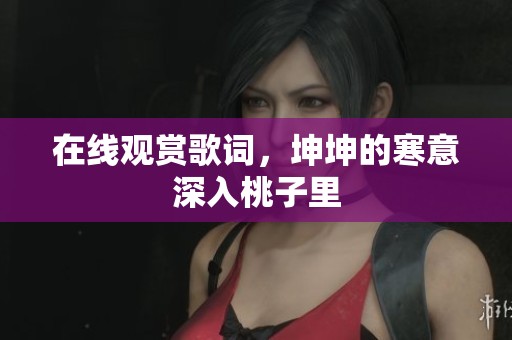 在线观赏歌词，坤坤的寒意深入桃子里