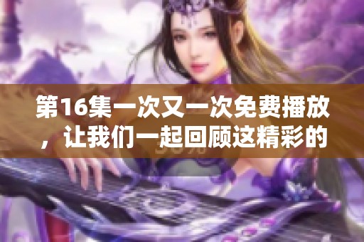 第16集一次又一次免费播放，让我们一起回顾这精彩的时刻吧