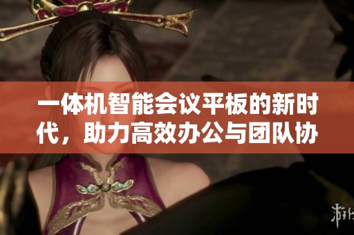 一体机智能会议平板的新时代，助力高效办公与团队协作