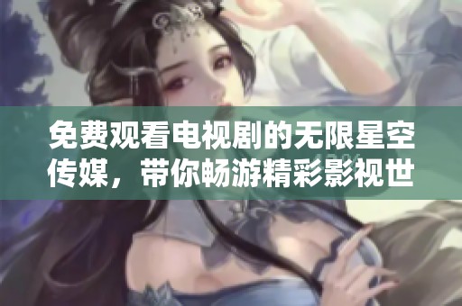 免费观看电视剧的无限星空传媒，带你畅游精彩影视世界