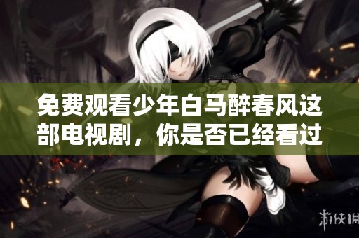 免费观看少年白马醉春风这部电视剧，你是否已经看过了呢