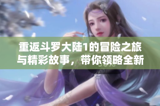 重返斗罗大陆1的冒险之旅与精彩故事，带你领略全新奇幻世界