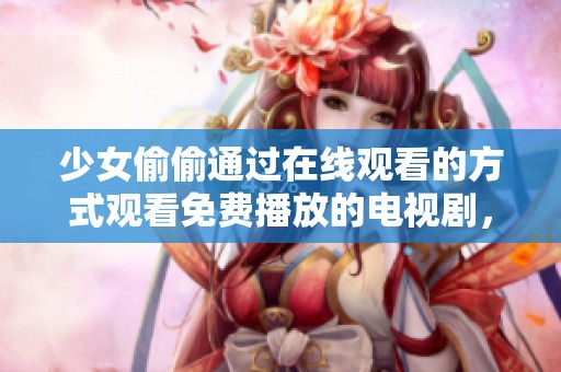 少女偷偷通过在线观看的方式观看免费播放的电视剧，感受剧情的精彩与吸引力