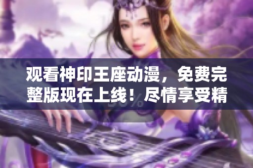 观看神印王座动漫，免费完整版现在上线！尽情享受精彩剧情吧！