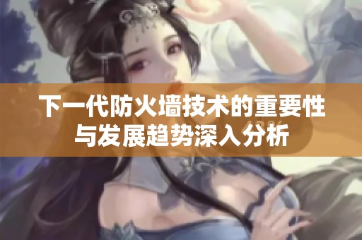 下一代防火墙技术的重要性与发展趋势深入分析