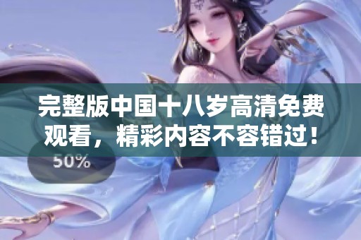 完整版中国十八岁高清免费观看，精彩内容不容错过！
