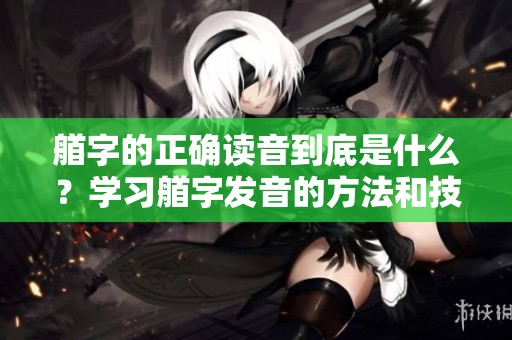 艏字的正确读音到底是什么？学习艏字发音的方法和技巧你了解了吗？