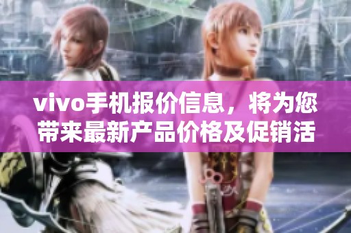 vivo手机报价信息，将为您带来最新产品价格及促销活动的详细介绍