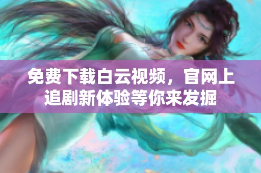 免费下载白云视频，官网上追剧新体验等你来发掘