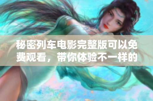 秘密列车电影完整版可以免费观看，带你体验不一样的精彩内容