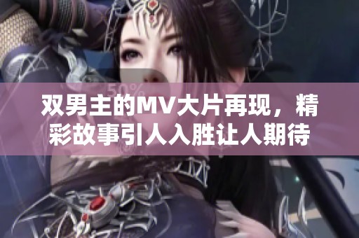 双男主的MV大片再现，精彩故事引人入胜让人期待