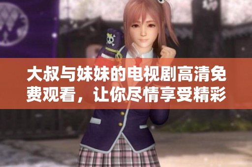 大叔与妹妹的电视剧高清免费观看，让你尽情享受精彩剧集。