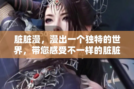 脏脏漫，漫出一个独特的世界，带您感受不一样的脏脏魅力