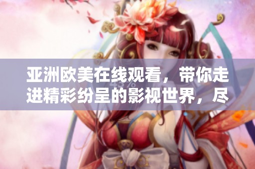 亚洲欧美在线观看，带你走进精彩纷呈的影视世界，尽享无限乐趣与激情
