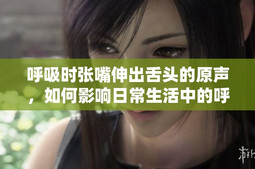 呼吸时张嘴伸出舌头的原声，如何影响日常生活中的呼吸方式