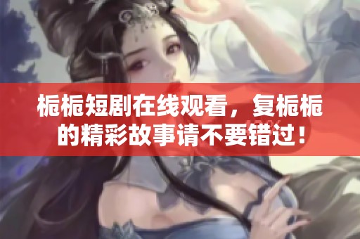 栀栀短剧在线观看，复栀栀的精彩故事请不要错过！