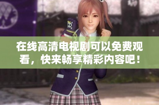 在线高清电视剧可以免费观看，快来畅享精彩内容吧！