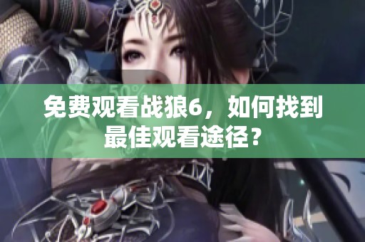 免费观看战狼6，如何找到最佳观看途径？