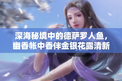 深海秘境中的德萨罗人鱼，幽香帐中香伴金银花露清新漫舞