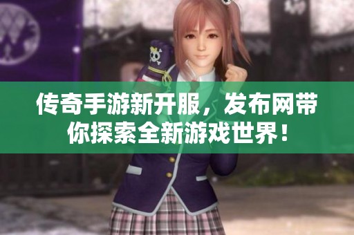 传奇手游新开服，发布网带你探索全新游戏世界！