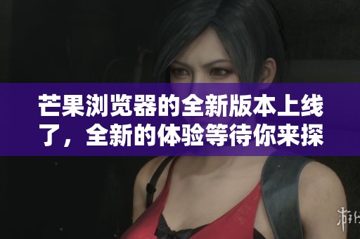 芒果浏览器的全新版本上线了，全新的体验等待你来探索！