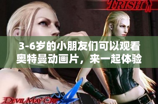 3-6岁的小朋友们可以观看奥特曼动画片，来一起体验英雄的冒险与成长吧
