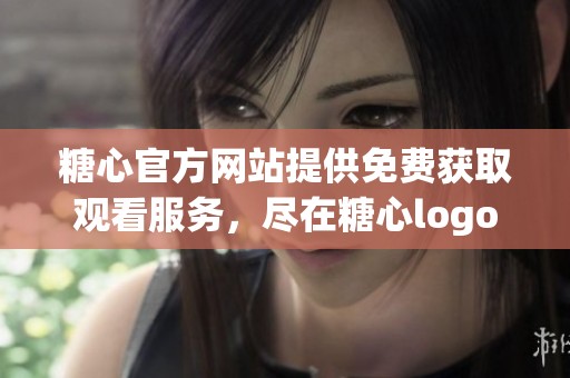 糖心官方网站提供免费获取观看服务，尽在糖心logo平台！