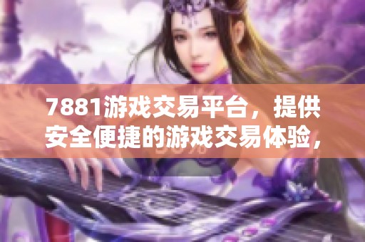 7881游戏交易平台，提供安全便捷的游戏交易体验，值得玩家信赖和选择