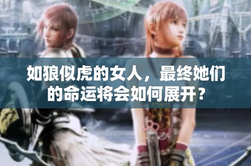 如狼似虎的女人，最终她们的命运将会如何展开？