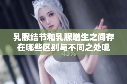 乳腺结节和乳腺增生之间存在哪些区别与不同之处呢